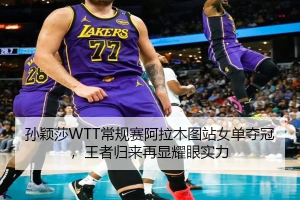 孙颖莎WTT常规赛阿拉木图站女单夺冠，王者归来再显耀眼实力